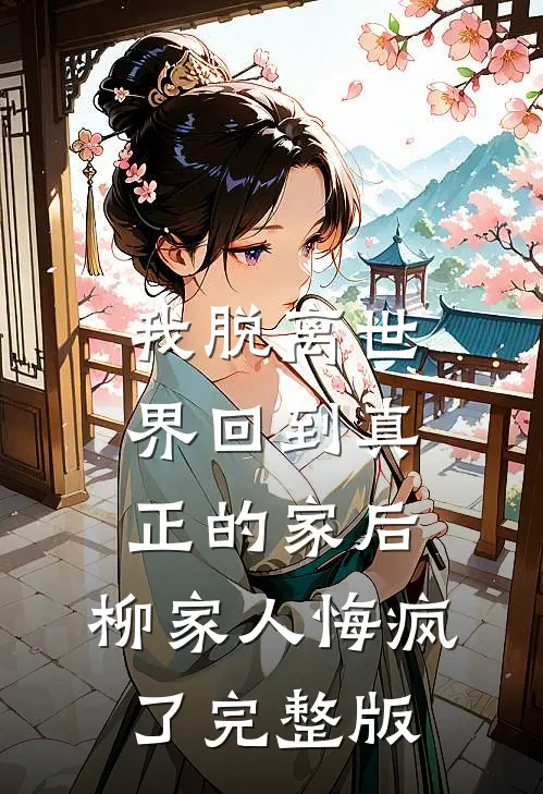 我脱离世界回到真正的家后，柳家人悔疯了完整版