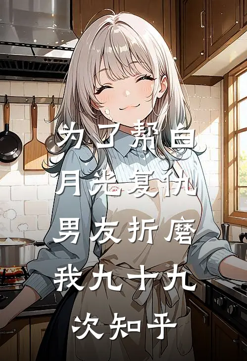 为了帮白月光复仇，男友折磨我九十九次知乎