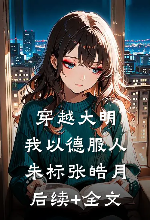 穿越大明，我以德服人朱标张皓月后续+全文