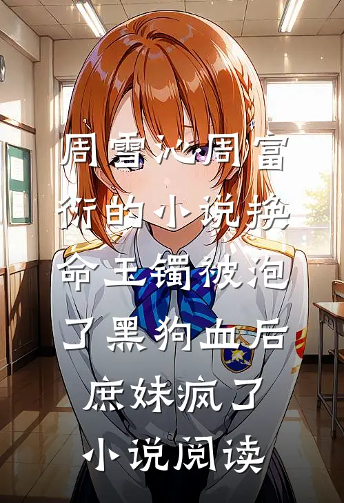 周雪沁周富衍的小说换命玉镯被泡了黑狗血后，庶妹疯了小说阅读