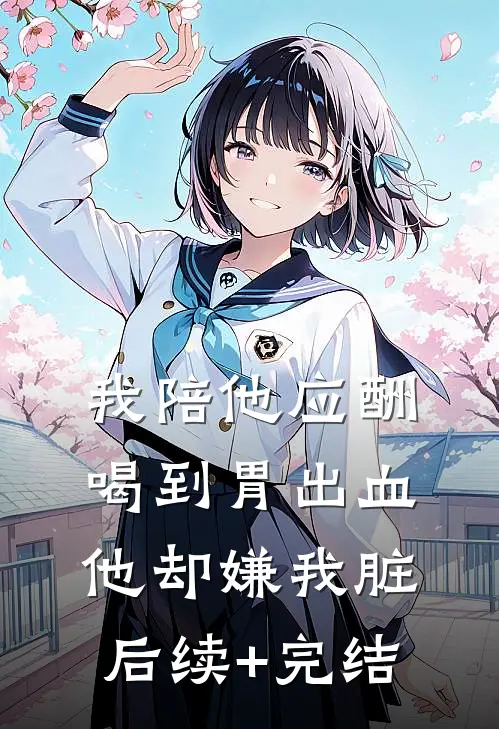 我陪他应酬喝到胃出血，他却嫌我脏后续+完结