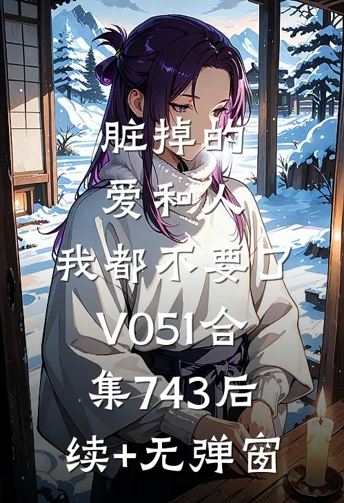 脏掉的爱和人，我都不要了V051合集743后续+无弹窗