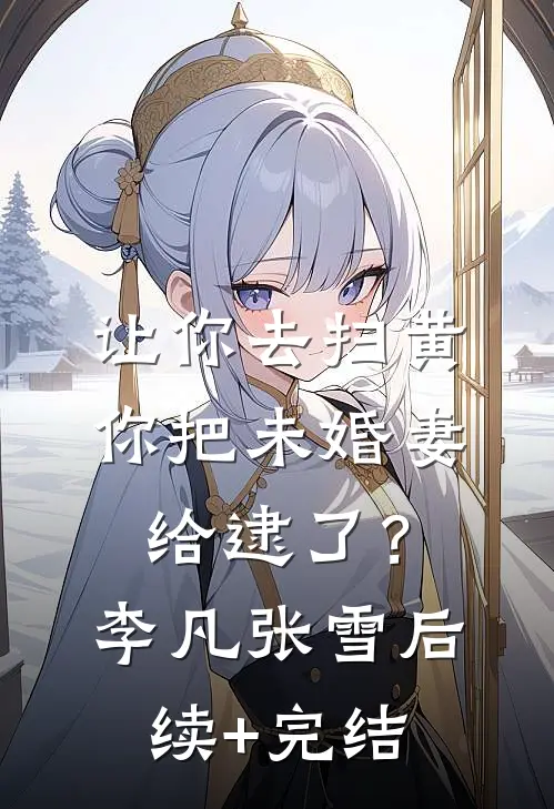 让你去扫黄，你把未婚妻给逮了？李凡张雪后续+完结