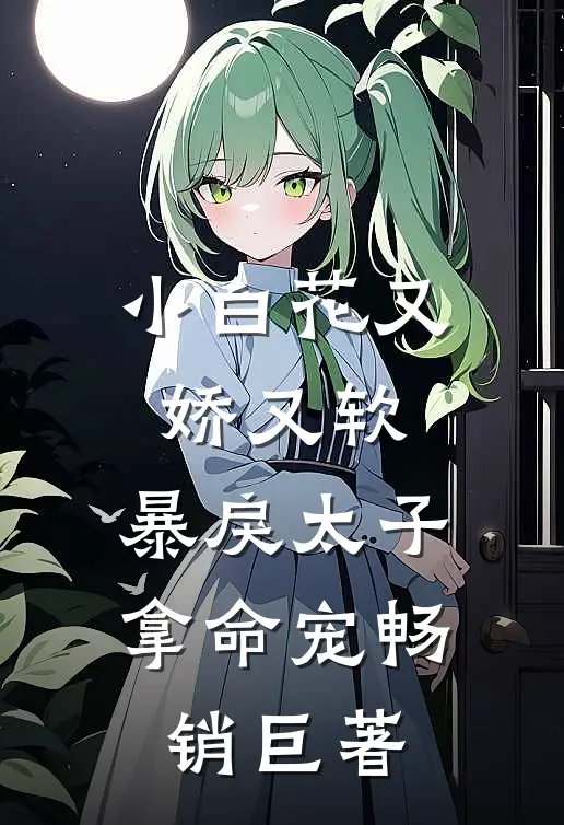 小白花又娇又软，暴戾太子拿命宠畅销巨著
