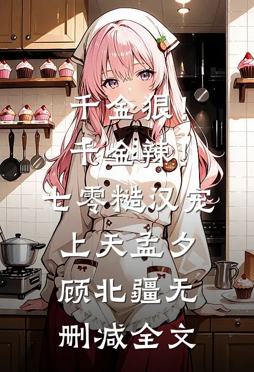千金狠！千金辣！七零糙汉宠上天孟夕顾北疆无删减全文