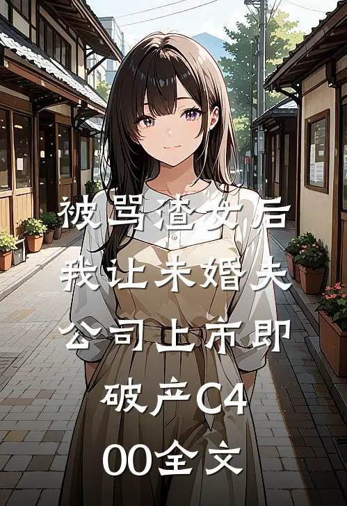 被骂渣女后，我让未婚夫公司上市即破产C400全文