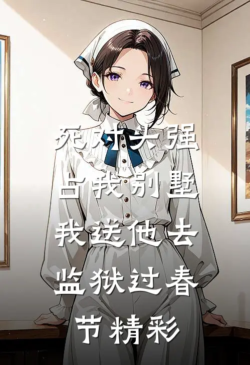 死对头强占我别墅，我送他去监狱过春节精彩