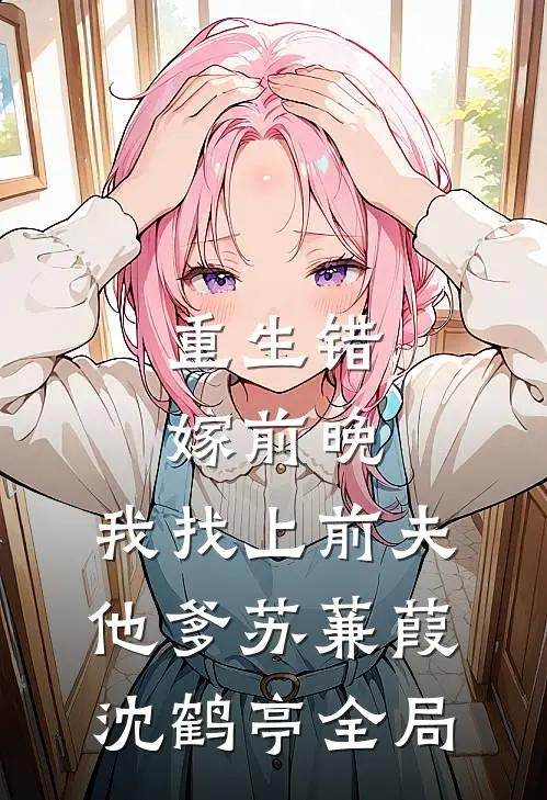 重生错嫁前晚，我找上前夫他爹苏蒹葭沈鹤亭全局