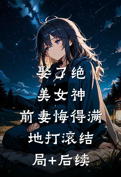 娶了绝美女神，前妻悔得满地打滚结局+后续