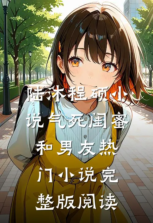 陆沐程硕小说气死闺蜜和男友热门小说完整版阅读