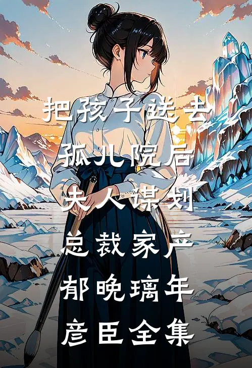 把孩子送去孤儿院后，夫人谋划总裁家产郁晚璃年彦臣 全集