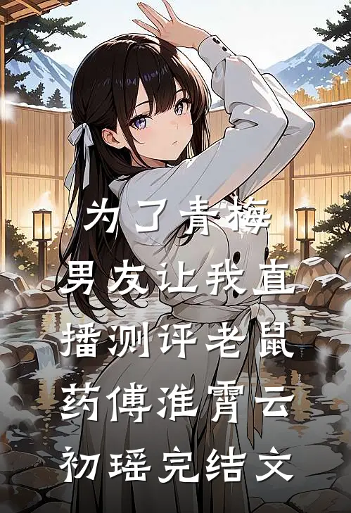 为了青梅，男友让我直播测评老鼠药傅淮霄云初瑶完结文