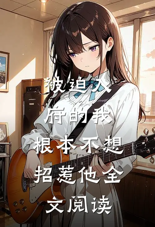 被迫入府的我,根本不想招惹他全文阅读无弹窗