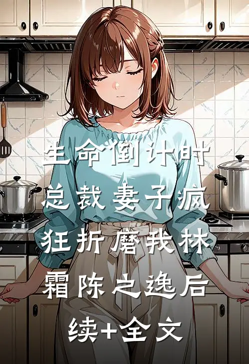 生命倒计时，总裁妻子疯狂折磨我林霜陈之逸后续+全文