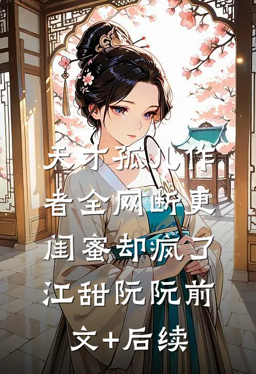天才孤儿作者全网断更，闺蜜却疯了江甜阮阮前文+后续