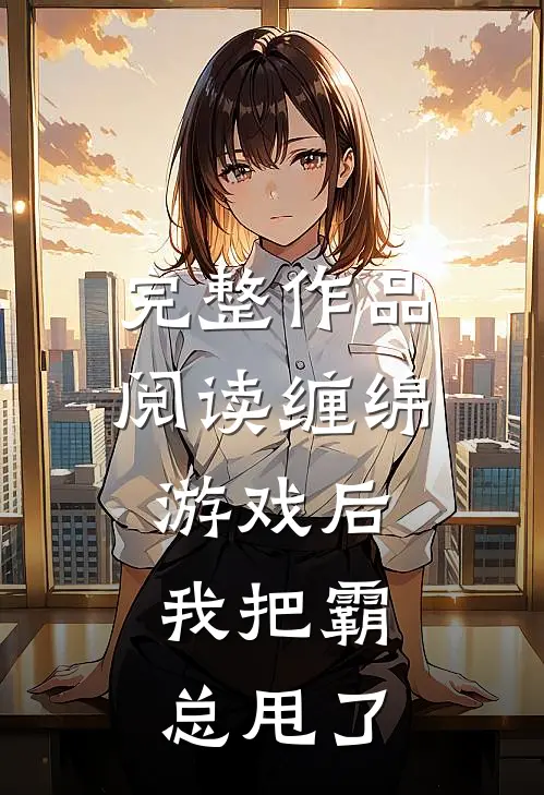 完整作品阅读缠绵游戏后，我把霸总甩了