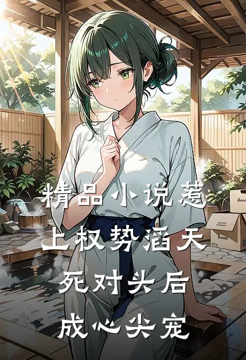 精品小说惹上权势滔天死对头后，成心尖宠