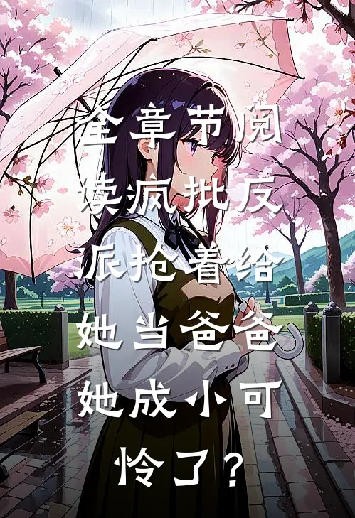 全章节阅读疯批反派抢着给她当爸爸，她成小可怜了？