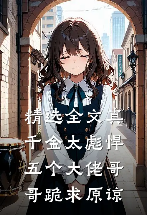 精选全文真千金太彪悍，五个大佬哥哥跪求原谅
