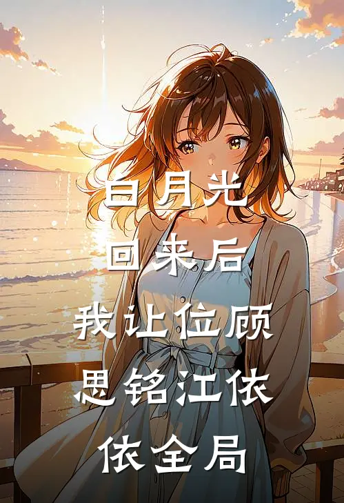 白月光回来后，我让位顾思铭江依依全局