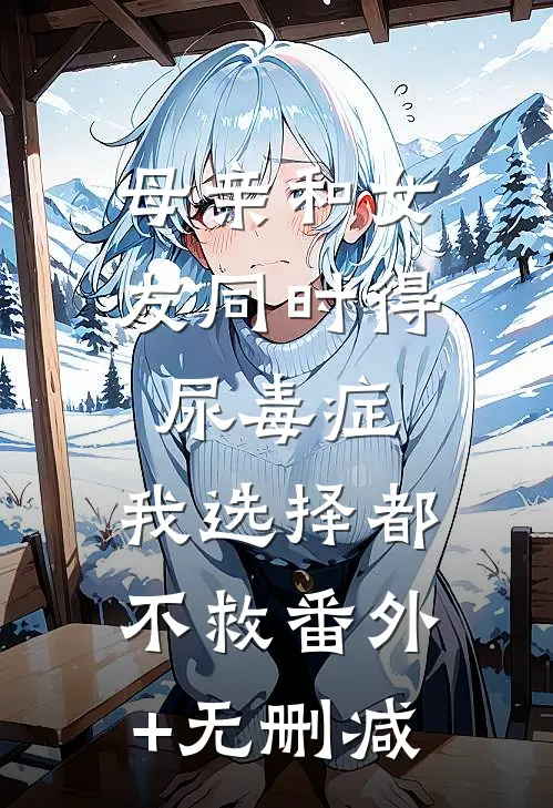 母亲和女友同时得尿毒症，我选择都不救番外+无删减