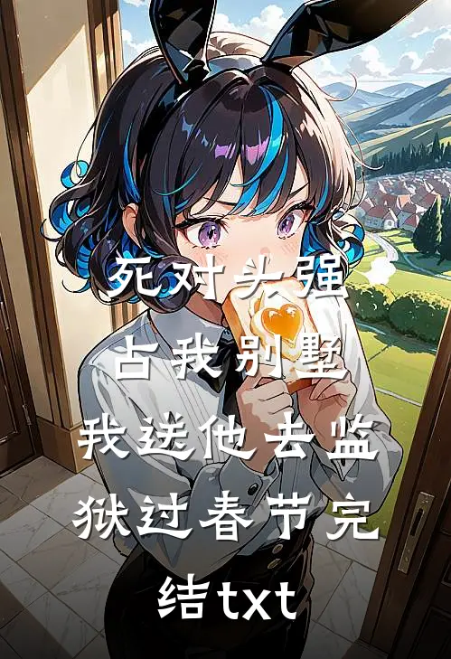 死对头强占我别墅，我送他去监狱过春节完结txt