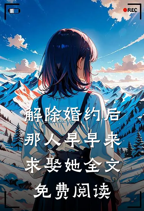 解除婚约后，那人早早来求娶她全文免费阅读