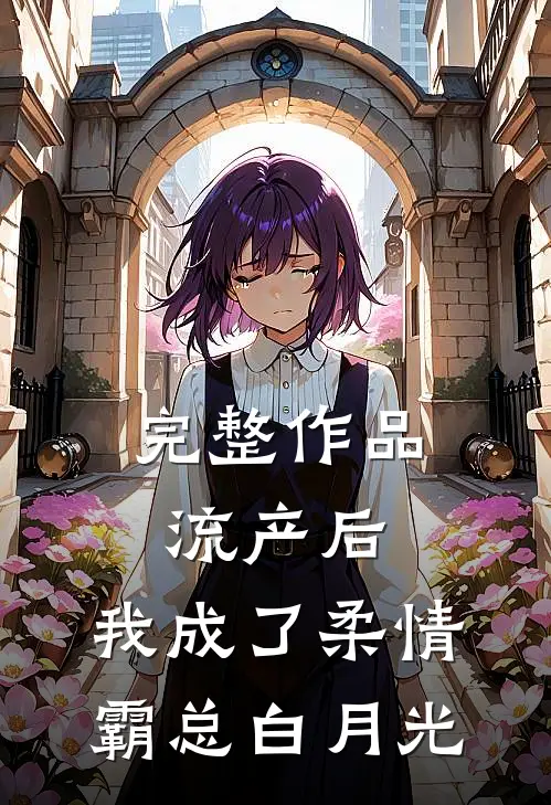 完整作品流产后，我成了柔情霸总白月光