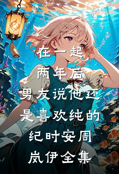 在一起两年后，男友说他还是喜欢纯的纪时安周岚伊 全集