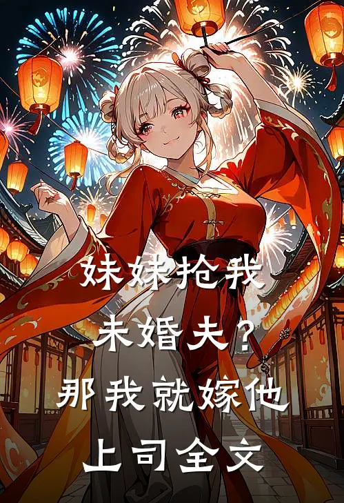 妹妹抢我未婚夫？那我就嫁他上司全文