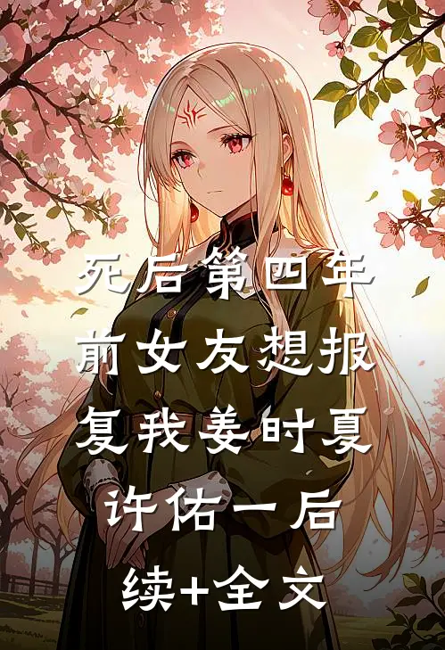 死后第四年，前女友想报复我姜时夏许佑一后续+全文