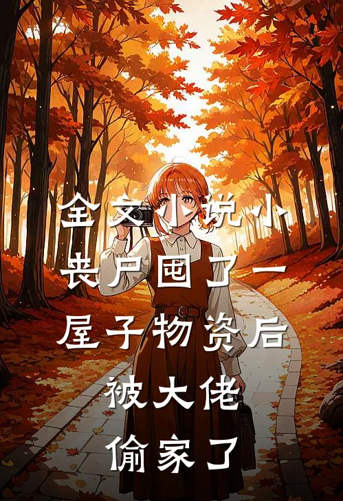 全文小说小丧尸囤了一屋子物资后，被大佬偷家了