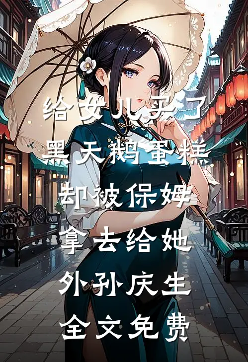 给女儿买了黑天鹅蛋糕，却被保姆拿去给她外孙庆生全文免费