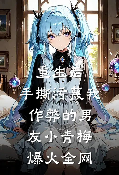 重生后，手撕污蔑我作弊的男友小青梅爆火全网