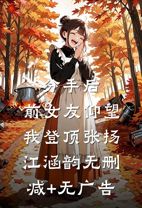 分手后：前女友仰望我登顶张扬江涵韵无删减+无广告