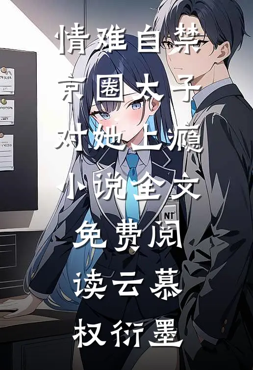 情难自禁，京圈太子对她上瘾小说全文免费阅读云慕权衍墨