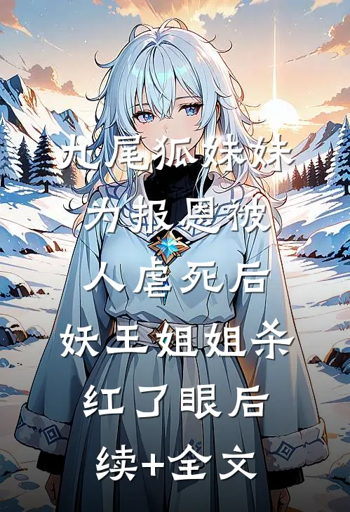 九尾狐妹妹为报恩被人虐死后，妖王姐姐杀红了眼后续+全文