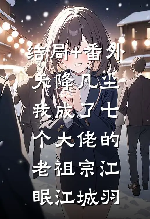 结局+番外天降凡尘：我成了七个大佬的老祖宗江眠江城羽