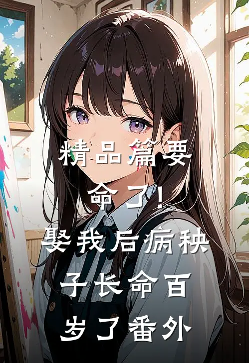 精品篇要命了!娶我后病秧子长命百岁了番外