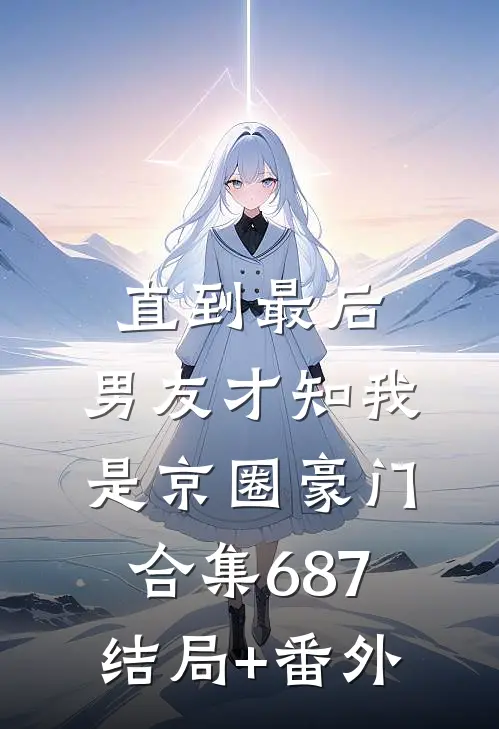 直到最后，男友才知我是京圈豪门合集687结局+番外