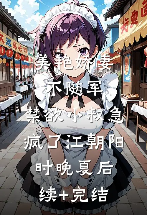 美艳娇妻不随军，禁欲小叔急疯了江朝阳时晚夏后续+完结