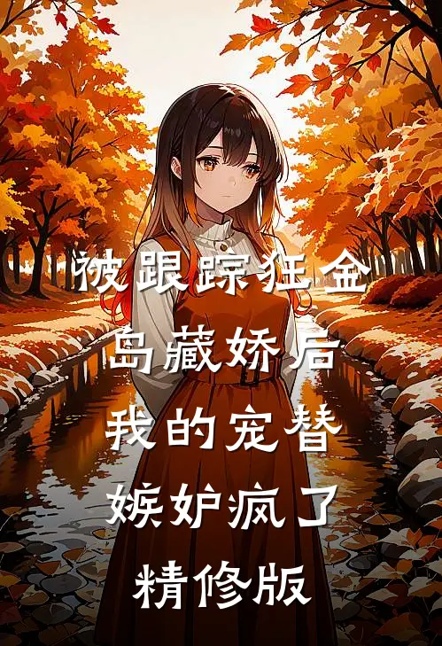 被跟踪狂“金岛藏娇”后，我的宠替嫉妒疯了精修版