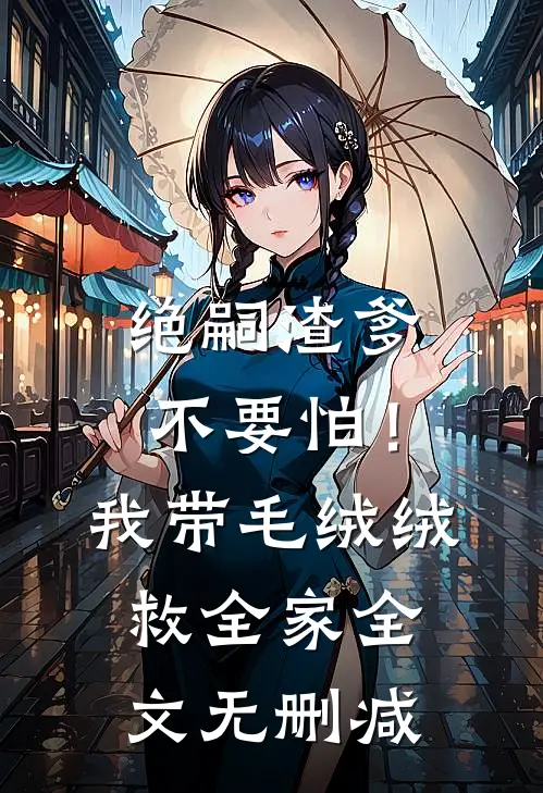 绝嗣渣爹不要怕！我带毛绒绒救全家全文无删减