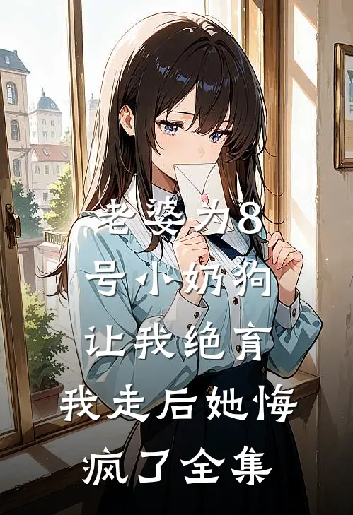 老婆为8号小奶狗让我绝育，我走后她悔疯了全集