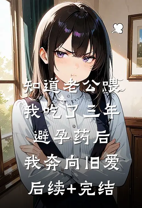 知道老公喂我吃了三年避孕药后，我奔向旧爱后续+完结