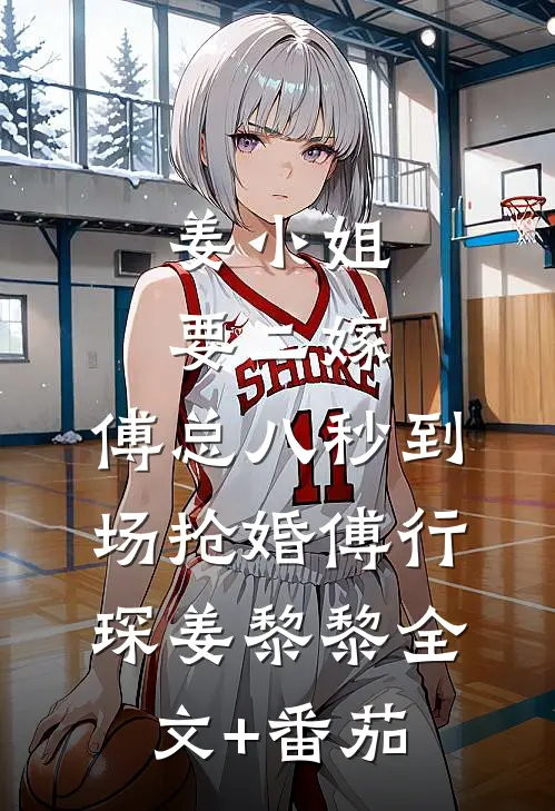 姜小姐要二嫁：傅总八秒到场抢婚傅行琛姜黎黎全文+番茄