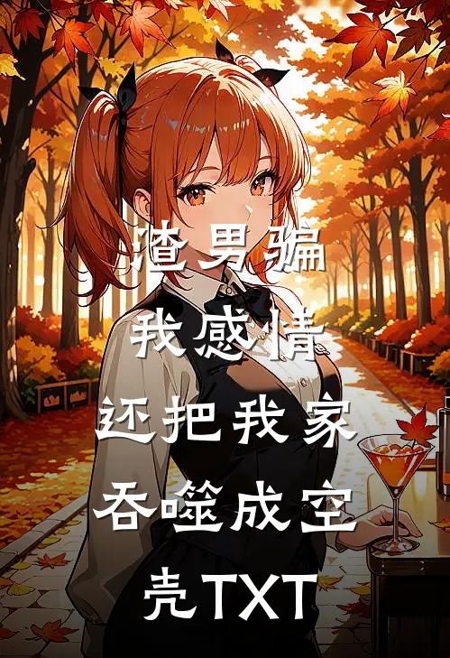 渣男骗我感情，还把我家吞噬成空壳TXT