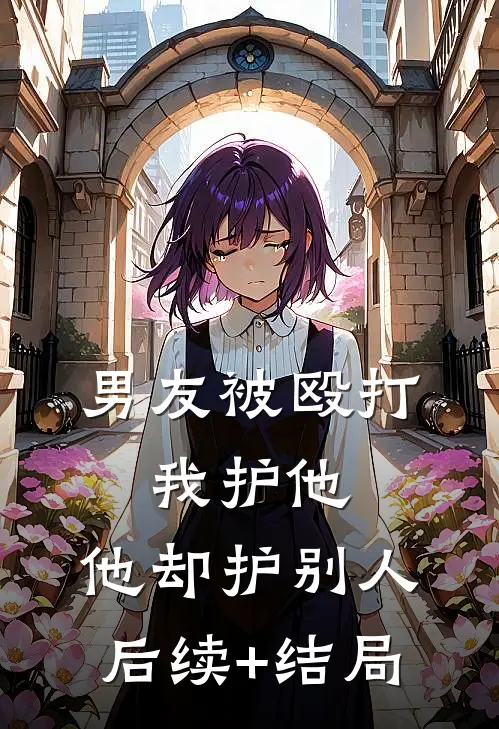 男友被殴打，我护他，他却护别人后续+结局