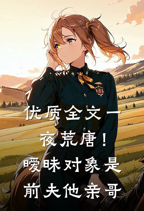 优质全文一夜荒唐！暧昧对象是前夫他亲哥