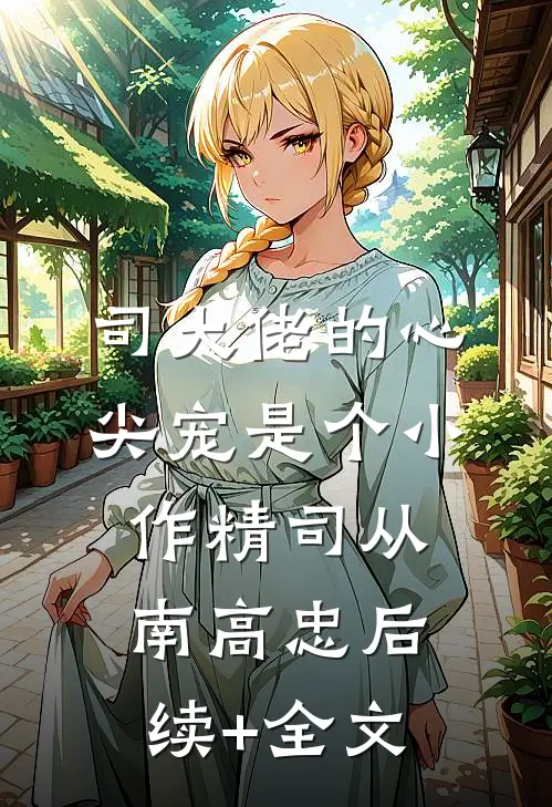 司大佬的心尖宠是个小作精司从南高忠后续+全文